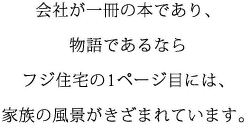 会社が一冊の本であり、物語であるならフジ住宅の1ページ目には、家族の風景がきざまれています。