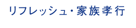 リフレッシュ・家族孝行